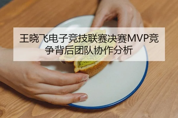 王晓飞电子竞技联赛决赛MVP竞争背后团队协作分析